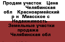 Продам участок › Цена ­ 530 000 - Челябинская обл., Красноармейский р-н, Миасское с. Недвижимость » Земельные участки продажа   . Челябинская обл.